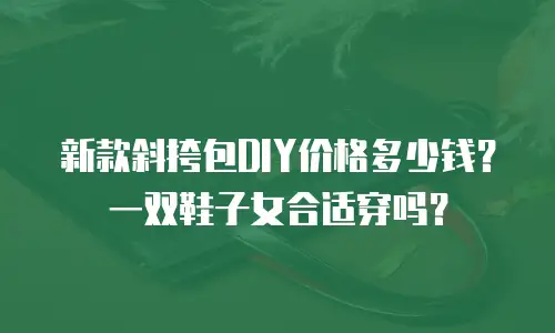 新款斜挎包DIY价格多少钱？一双鞋子女合适穿吗？