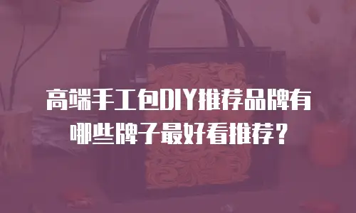 高端手工包DIY推荐品牌有哪些牌子最好看推荐？