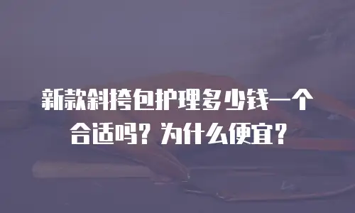新款斜挎包护理多少钱一个合适吗？为什么便宜？