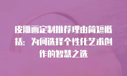 皮雕画定制推荐理由简短概括：为何选择个性化艺术创作的智慧之选