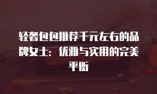 轻奢包包推荐千元左右的品牌女士：优雅与实用的完美平衡