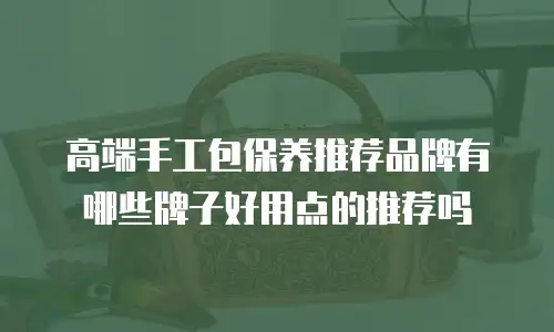 高端手工包保养推荐品牌有哪些牌子好用点的推荐吗