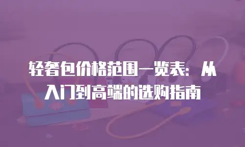 轻奢包价格范围一览表：从入门到高端的选购指南