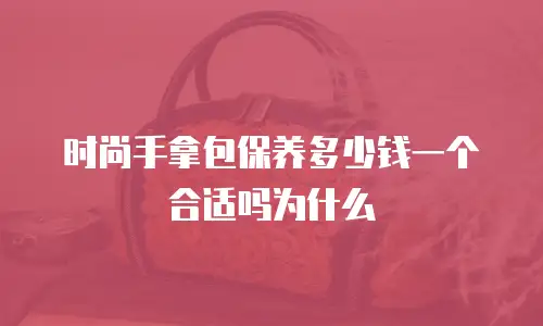 时尚手拿包保养多少钱一个合适吗为什么