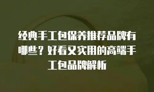 经典手工包保养推荐品牌有哪些？好看又实用的高端手工包品牌解析
