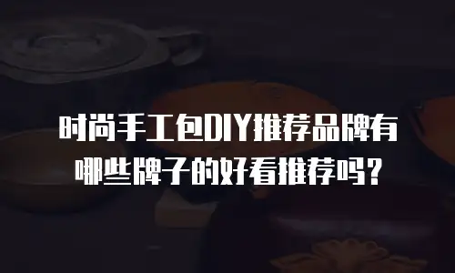 时尚手工包DIY推荐品牌有哪些牌子的好看推荐吗？