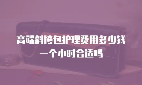 高端斜挎包护理费用多少钱一个小时合适吗