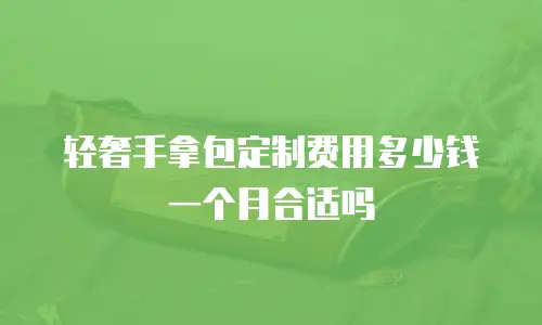 轻奢手拿包定制费用多少钱一个月合适吗