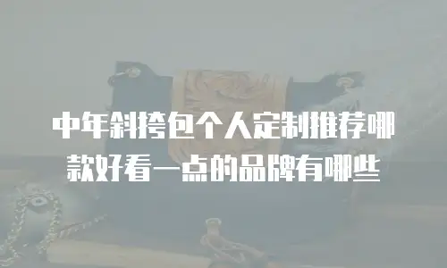 中年斜挎包个人定制推荐哪款好看一点的品牌有哪些