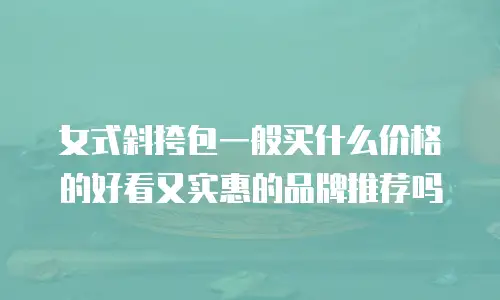 女式斜挎包一般买什么价格的好看又实惠的品牌推荐吗