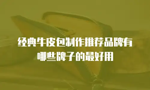 经典牛皮包制作推荐品牌有哪些牌子的最好用