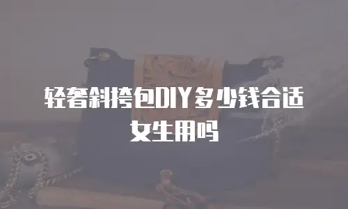 轻奢斜挎包DIY多少钱合适女生用吗