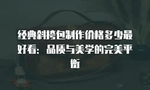 经典斜挎包制作价格多少最好看：品质与美学的完美平衡