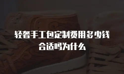 轻奢手工包定制费用多少钱合适吗为什么