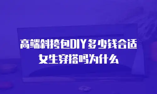 高端斜挎包DIY多少钱合适女生穿搭吗为什么
