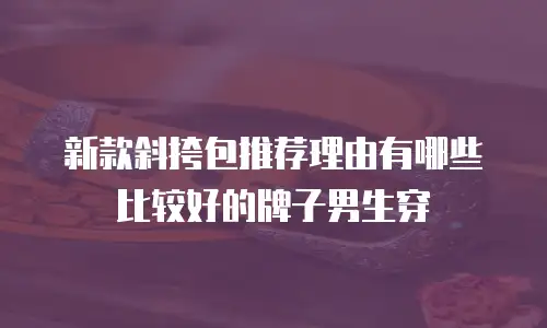 新款斜挎包推荐理由有哪些比较好的牌子男生穿