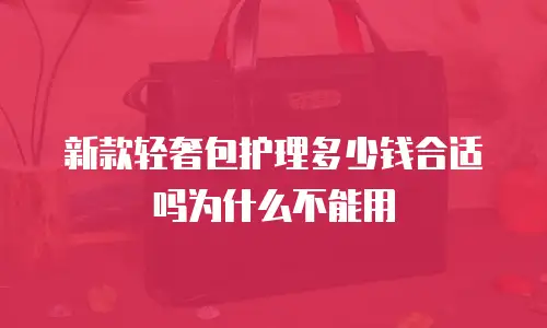新款轻奢包护理多少钱合适吗为什么不能用