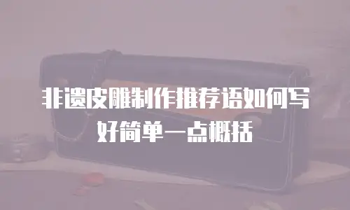 非遗皮雕制作推荐语如何写好简单一点概括