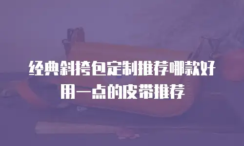 经典斜挎包定制推荐哪款好用一点的皮带推荐
