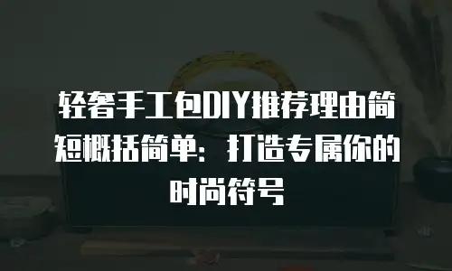 轻奢手工包DIY推荐理由简短概括简单：打造专属你的时尚符号