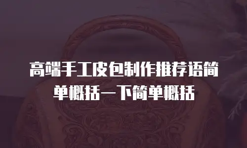 高端手工皮包制作推荐语简单概括一下简单概括