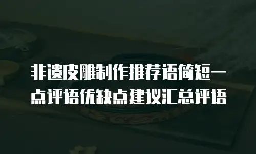 非遗皮雕制作推荐语简短一点评语优缺点建议汇总评语