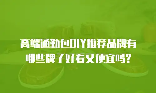 高端通勤包DIY推荐品牌有哪些牌子好看又便宜吗？