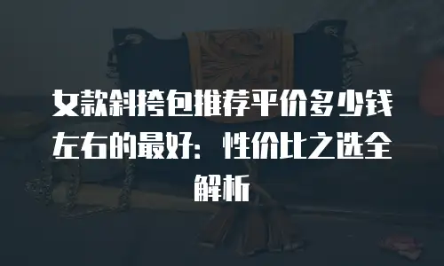 女款斜挎包推荐平价多少钱左右的最好：性价比之选全解析