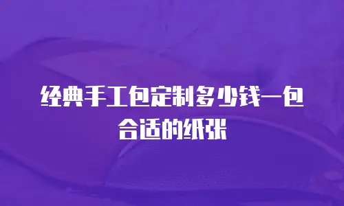 经典手工包定制多少钱一包合适的纸张