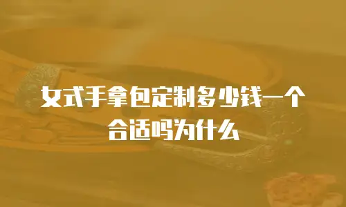 女式手拿包定制多少钱一个合适吗为什么