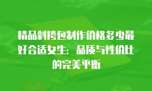 精品斜挎包制作价格多少最好合适女生：品质与性价比的完美平衡
