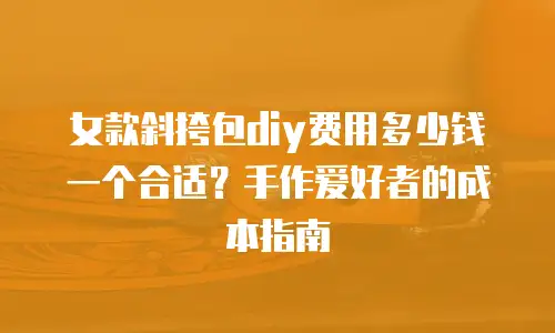 女款斜挎包diy费用多少钱一个合适？手作爱好者的成本指南