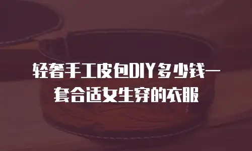 轻奢手工皮包DIY多少钱一套合适女生穿的衣服