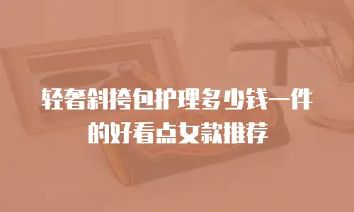 轻奢斜挎包护理多少钱一件的好看点女款推荐