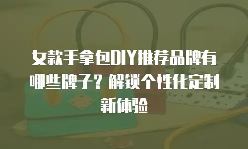 女款手拿包DIY推荐品牌有哪些牌子？解锁个性化定制新体验