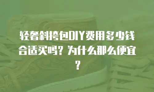 轻奢斜挎包DIY费用多少钱合适买吗？为什么那么便宜？