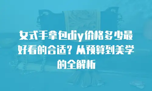 女式手拿包diy价格多少最好看的合适？从预算到美学的全解析