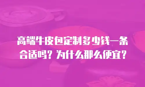 高端牛皮包定制多少钱一条合适吗？为什么那么便宜？