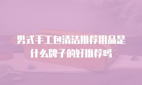 男式手工包清洁推荐用品是什么牌子的好推荐吗