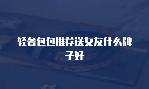 轻奢包包推荐送女友什么牌子好