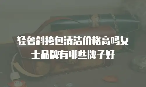 轻奢斜挎包清洁价格高吗女士品牌有哪些牌子好