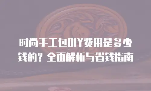 时尚手工包DIY费用是多少钱的？全面解析与省钱指南