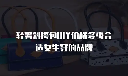 轻奢斜挎包DIY价格多少合适女生穿的品牌