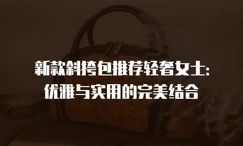 新款斜挎包推荐轻奢女士：优雅与实用的完美结合