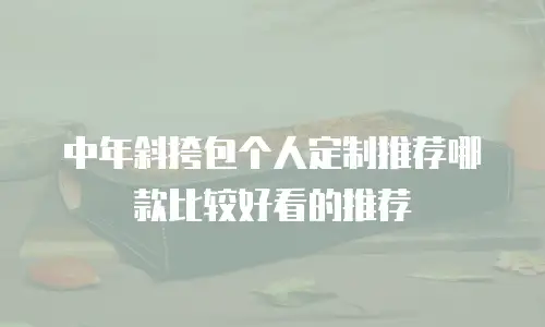 中年斜挎包个人定制推荐哪款比较好看的推荐
