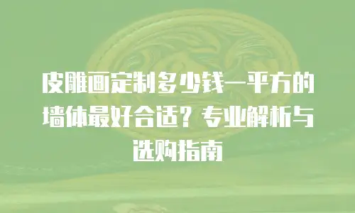 皮雕画定制多少钱一平方的墙体最好合适？专业解析与选购指南