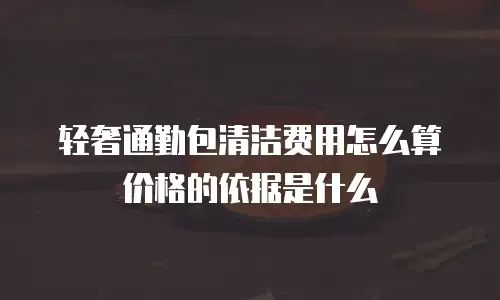 轻奢通勤包清洁费用怎么算价格的依据是什么