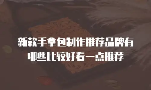 新款手拿包制作推荐品牌有哪些比较好看一点推荐