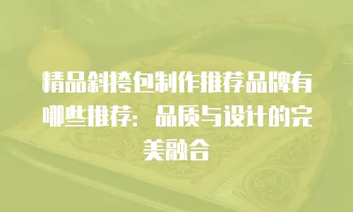 精品斜挎包制作推荐品牌有哪些推荐：品质与设计的完美融合