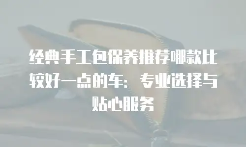 经典手工包保养推荐哪款比较好一点的车：专业选择与贴心服务